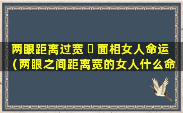 两眼距离过宽 ☘ 面相女人命运（两眼之间距离宽的女人什么命 🌺 ）